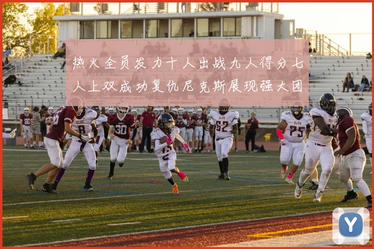 热火全员发力十人出战九人得分七人上双成功复仇尼克斯展现强大团队实力