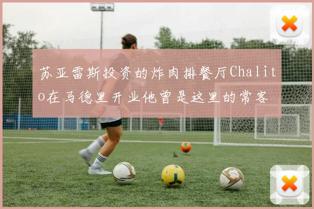苏亚雷斯投资的炸肉排餐厅Chalito在马德里开业他曾是这里的常客