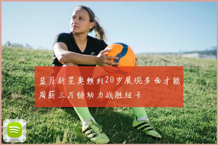 蓝月新星奥赖利20岁展现多面才能周薪三万镑助力战胜纽卡