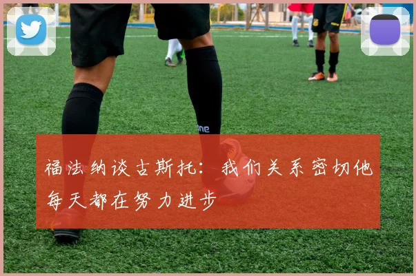 福法纳谈古斯托：我们关系密切他每天都在努力进步