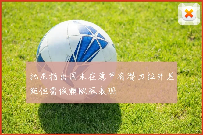 托尼指出国米在意甲有潜力拉开差距但需依赖欧冠表现