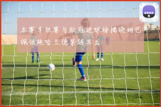 本赛季联赛与欧冠进球榜揭晓姆巴佩领跑哈兰德紧随其后