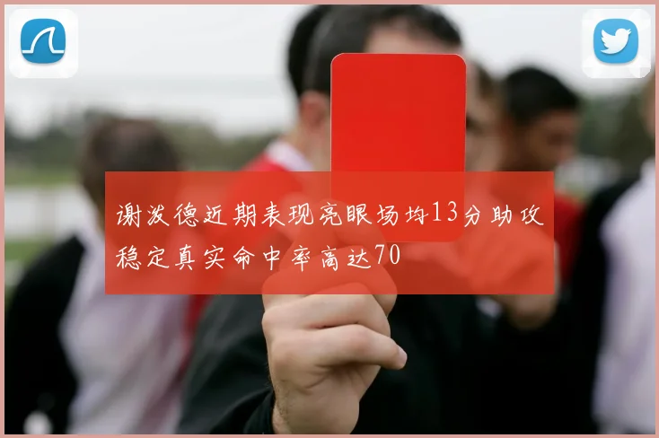 谢泼德近期表现亮眼场均13分助攻稳定真实命中率高达70