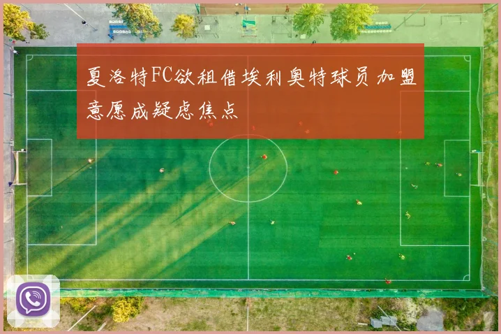 夏洛特FC欲租借埃利奥特球员加盟意愿成疑虑焦点