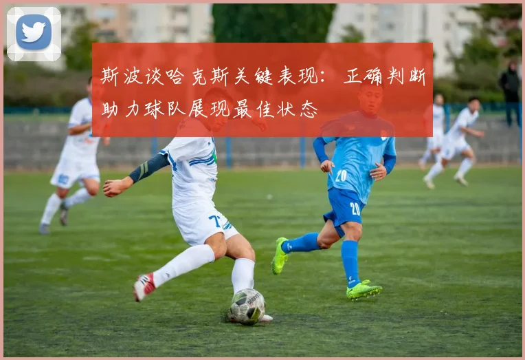 斯波谈哈克斯关键表现：正确判断助力球队展现最佳状态