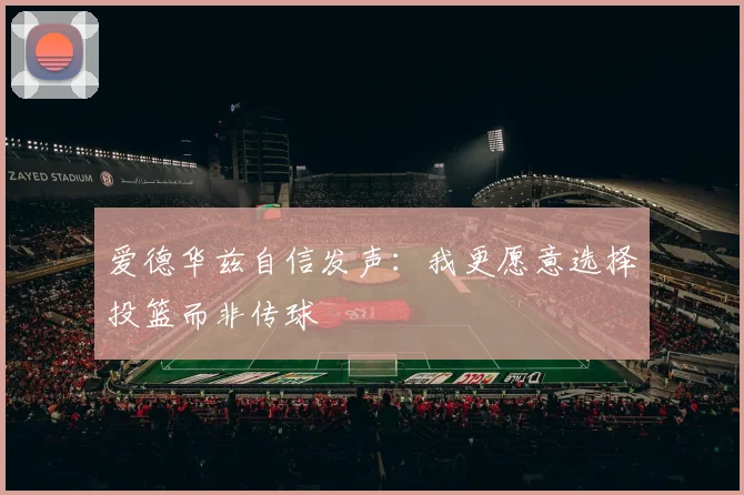 爱德华兹自信发声：我更愿意选择投篮而非传球