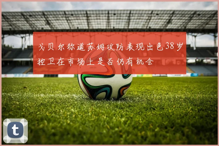 戈贝尔称道苏姆攻防表现出色38岁控卫在市场上是否仍有机会