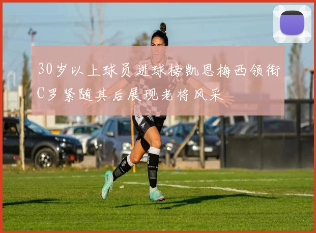 30岁以上球员进球榜凯恩梅西领衔C罗紧随其后展现老将风采