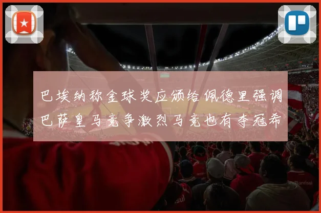 巴埃纳称金球奖应颁给佩德里强调巴萨皇马竞争激烈马竞也有夺冠希望