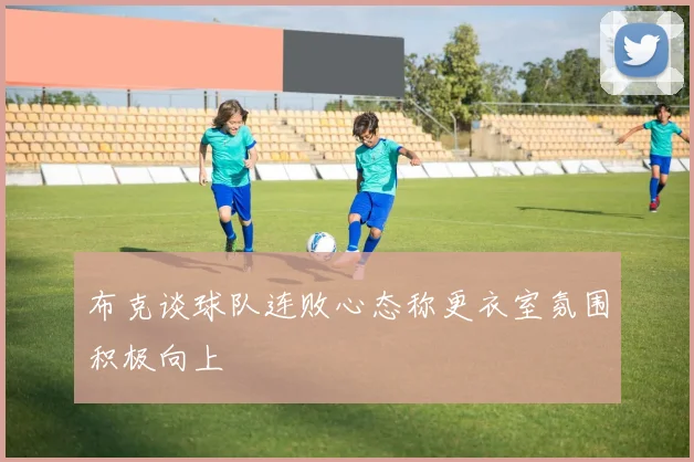 布克谈球队连败心态称更衣室氛围积极向上