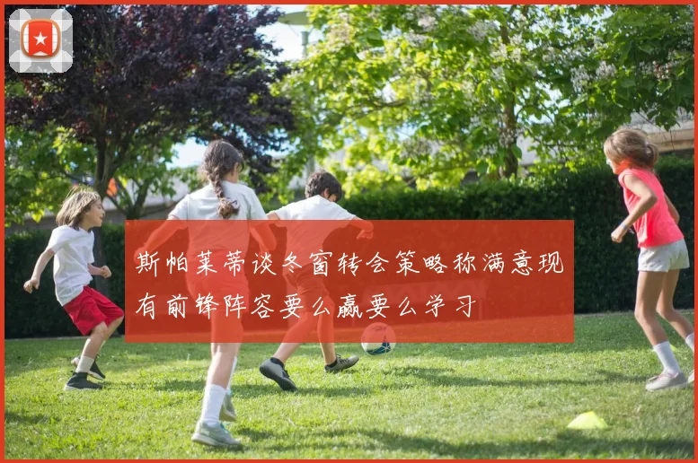 斯帕莱蒂谈冬窗转会策略称满意现有前锋阵容要么赢要么学习