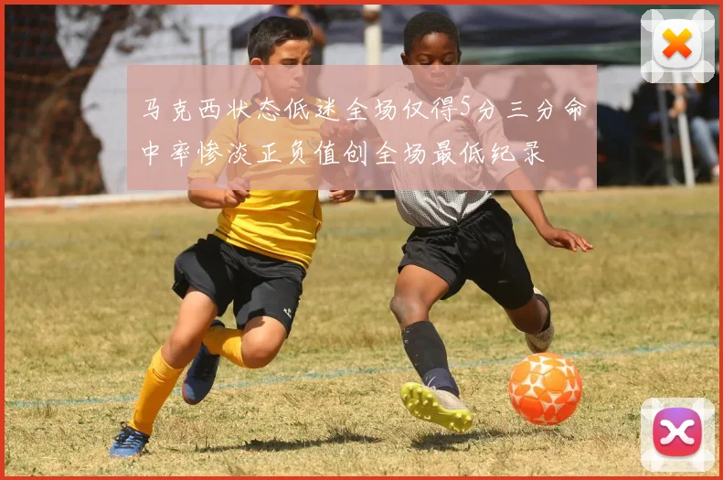 马克西状态低迷全场仅得5分三分命中率惨淡正负值创全场最低纪录
