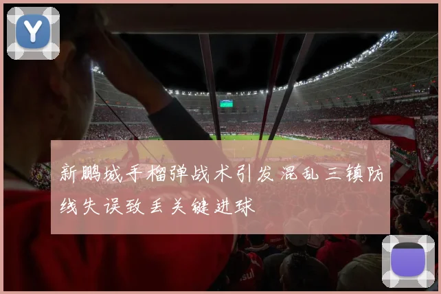 新鹏城手榴弹战术引发混乱三镇防线失误致丢关键进球