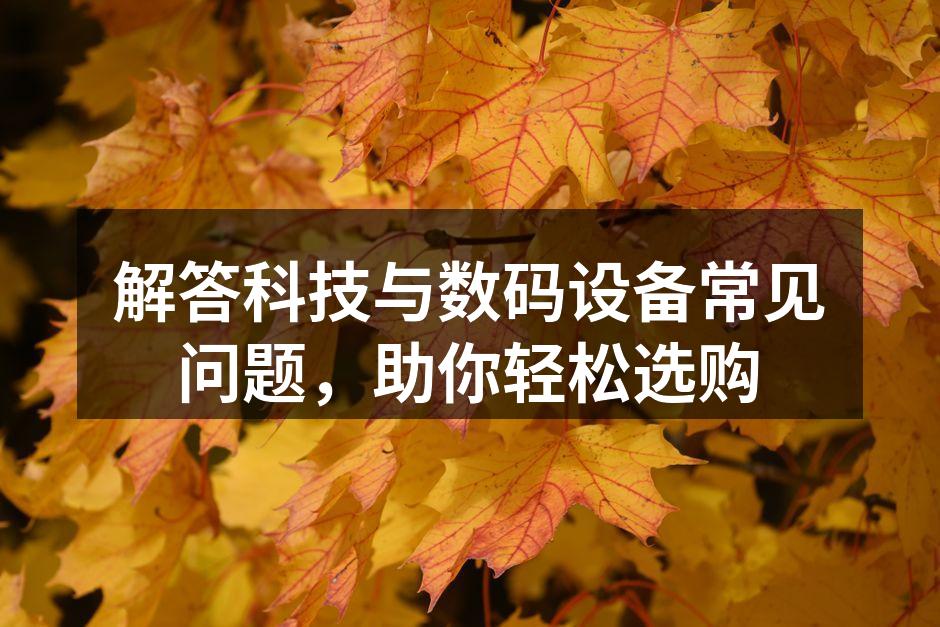 解答科技与数码设备常见问题，助你轻松选购