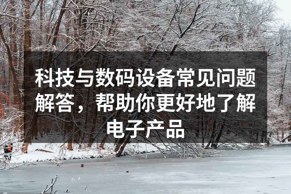 科技与数码设备常见问题解答，帮助你更好地了解电子产品