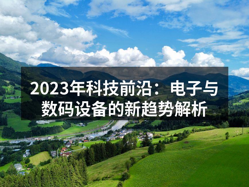 2023年科技前沿：电子与数码设备的新趋势解析