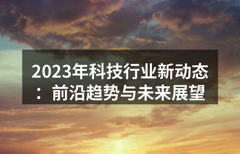 2023年科技行业新动态：前沿趋势与未来展望