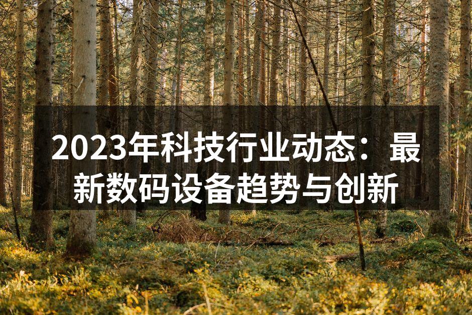 2023年科技行业动态：最新数码设备趋势与创新