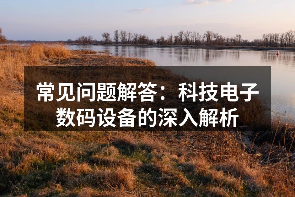 常见问题解答：科技电子数码设备的深入解析