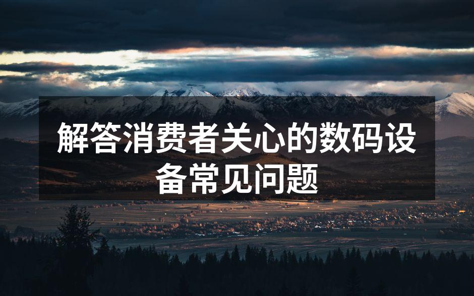 解答消费者关心的数码设备常见问题