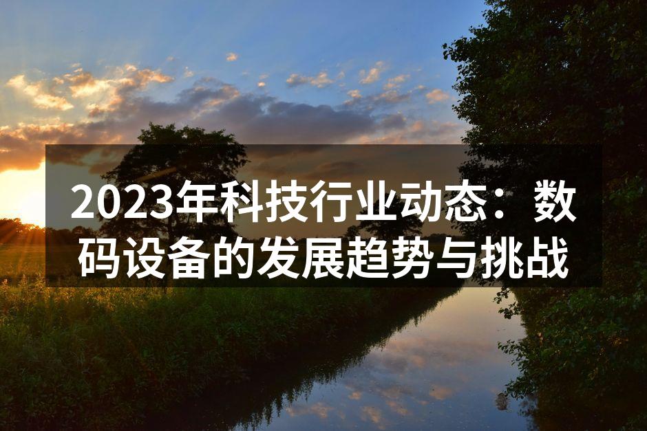 2023年科技行业动态：数码设备的发展趋势与挑战
