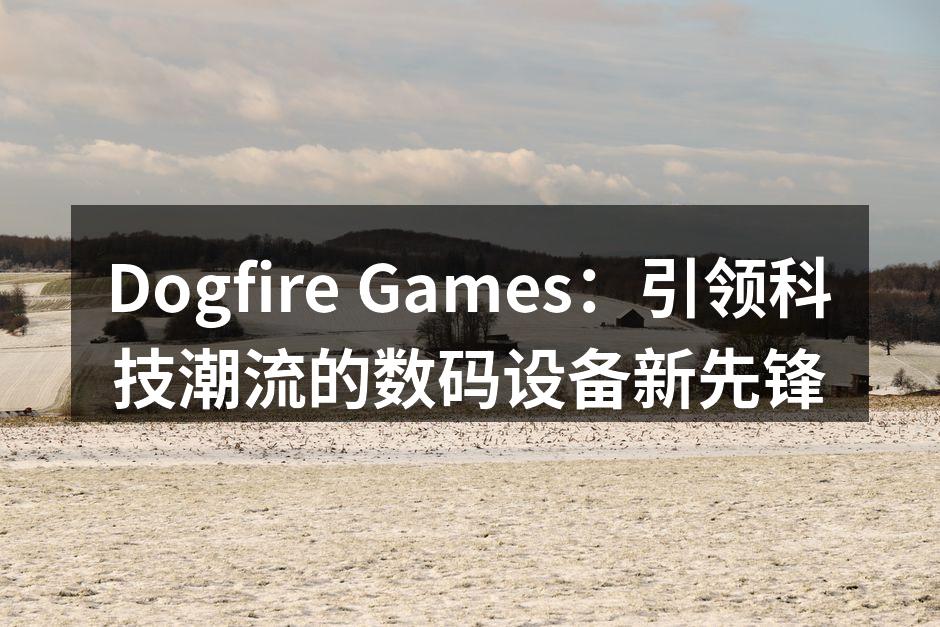 Dogfire Games：引领科技潮流的数码设备新先锋