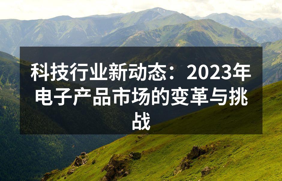 科技行业新动态：2023年电子产品市场的变革与挑战