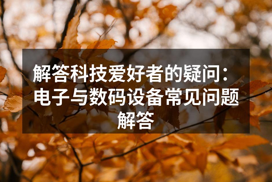 解答科技爱好者的疑问：电子与数码设备常见问题解答
