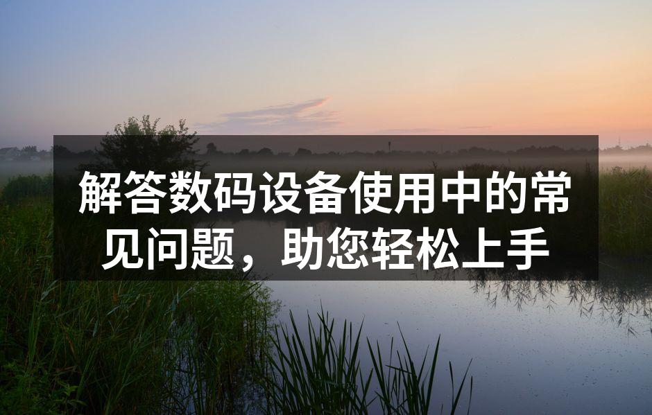 解答数码设备使用中的常见问题，助您轻松上手