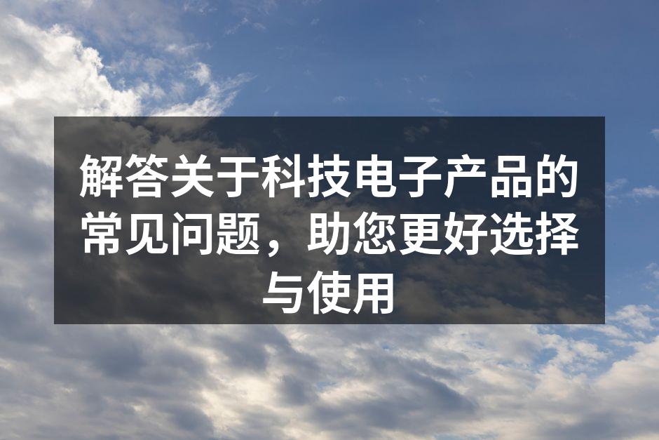 解答关于科技电子产品的常见问题，助您更好选择与使用